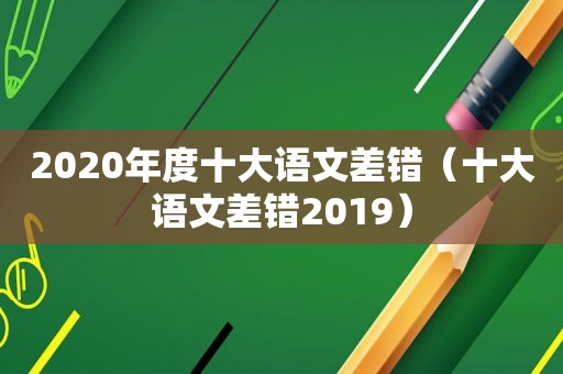 2020年度十大语文差错（十大语文差错2019）