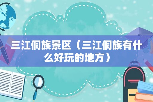 三江侗族景区（三江侗族有什么好玩的地方）
