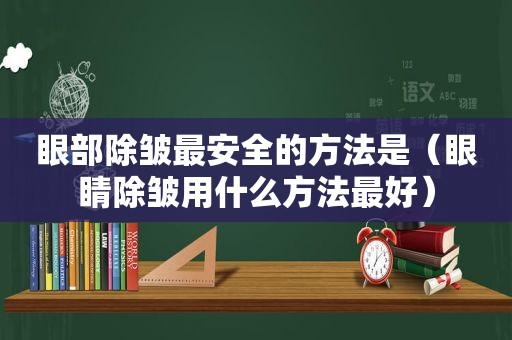 眼部除皱最安全的方法是（眼睛除皱用什么方法最好）