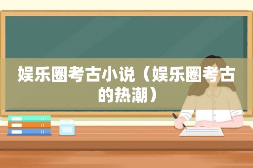 娱乐圈考古小说（娱乐圈考古的热潮）