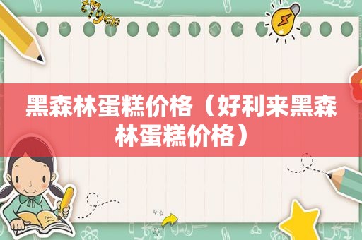 黑森林蛋糕价格（好 *** 黑森林蛋糕价格）