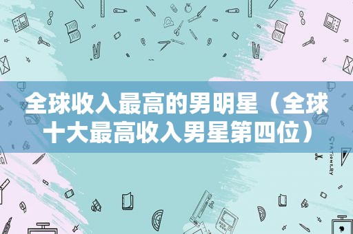 全球收入最高的男明星（全球十大最高收入男星第四位）