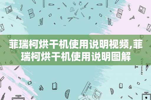 菲瑞柯烘干机使用说明视频,菲瑞柯烘干机使用说明图解