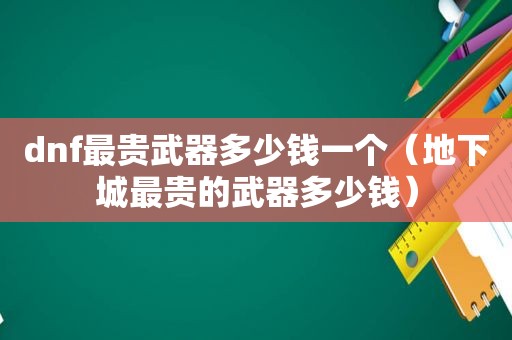dnf最贵武器多少钱一个（地下城最贵的武器多少钱）