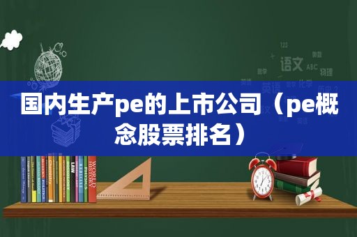 国内生产pe的上市公司（pe概念股票排名）