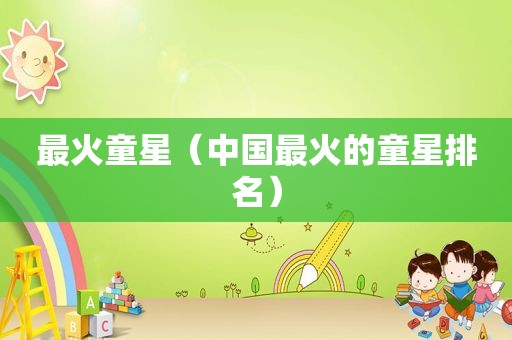 最火童星（中国最火的童星排名）