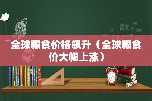 全球粮食价格飙升（全球粮食价大幅上涨）
