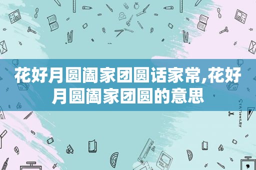 花好月圆阖家团圆话家常,花好月圆阖家团圆的意思