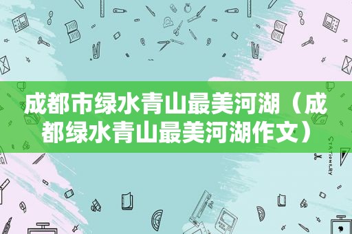 成都市绿水青山最美河湖（成都绿水青山最美河湖作文）