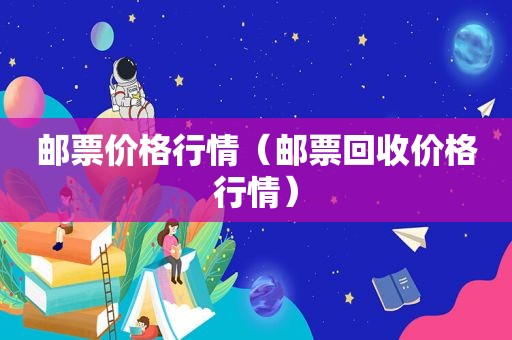 邮票价格行情（邮票回收价格行情）
