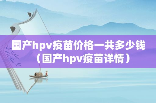 国产hpv疫苗价格一共多少钱（国产hpv疫苗详情）