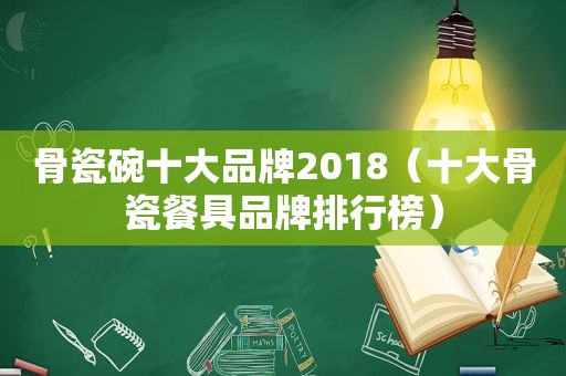 骨瓷碗十大品牌2018（十大骨瓷餐具品牌排行榜）