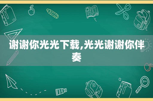 谢谢你光光下载,光光谢谢你伴奏