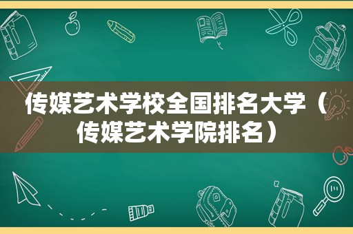 传媒艺术学校全国排名大学（传媒艺术学院排名）