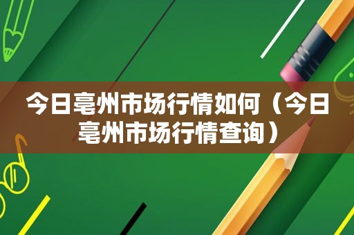 今日亳州市场行情如何（今日亳州市场行情查询）