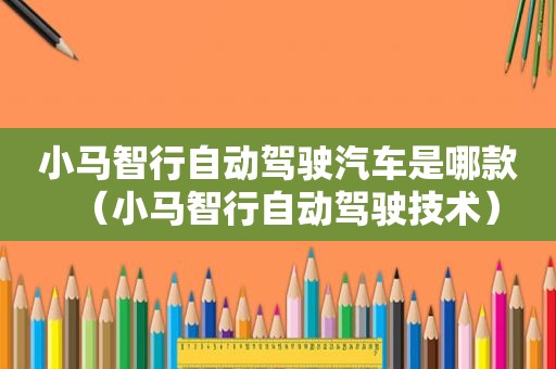 小马智行自动驾驶汽车是哪款（小马智行自动驾驶技术）