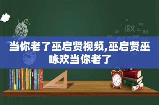 当你老了巫启贤视频,巫启贤巫咏欢当你老了