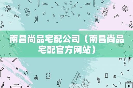 南昌尚品宅配公司（南昌尚品宅配官方网站）