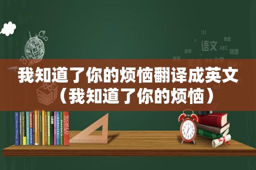 我知道了你的烦恼翻译成英文（我知道了你的烦恼）