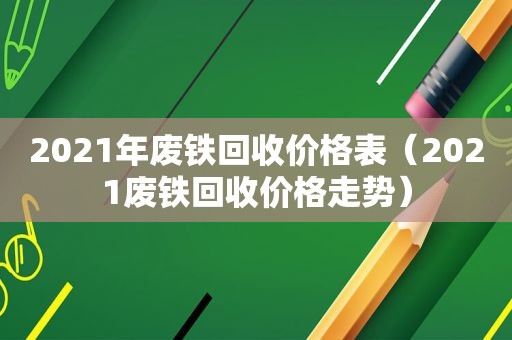 2021年废铁回收价格表（2021废铁回收价格走势）