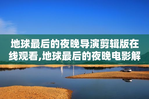 地球最后的夜晚导演剪辑版在线观看,地球最后的夜晚电影解说