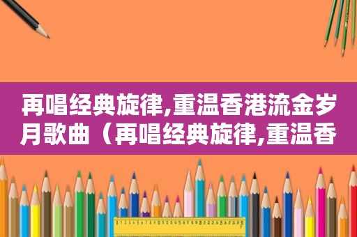 再唱经典旋律,重温香港流金岁月歌曲（再唱经典旋律,重温香港流金岁月歌词）