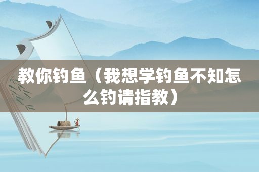 教你钓鱼（我想学钓鱼不知怎么钓请指教）