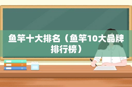 鱼竿十大排名（鱼竿10大品牌排行榜）