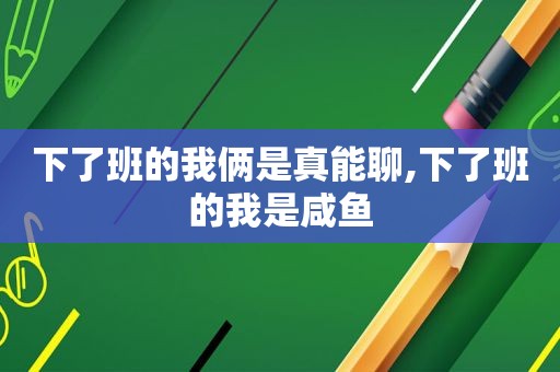 下了班的我俩是真能聊,下了班的我是咸鱼