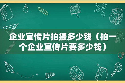 企业宣传片拍摄多少钱（拍一个企业宣传片要多少钱）