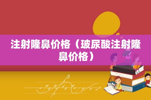 注射隆鼻价格（玻尿酸注射隆鼻价格）