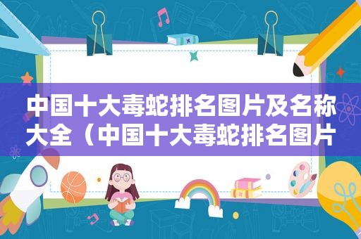 中国十大毒蛇排名图片及名称大全（中国十大毒蛇排名图片及名称介绍）