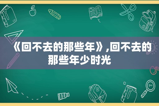 《回不去的那些年》,回不去的那些年少时光