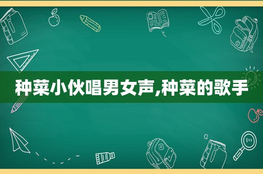 种菜小伙唱男女声,种菜的歌手