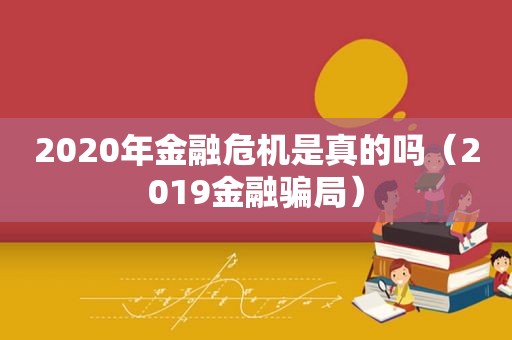 2020年金融危机是真的吗（2019金融骗局）