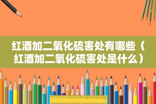 红酒加二氧化硫害处有哪些（红酒加二氧化硫害处是什么）