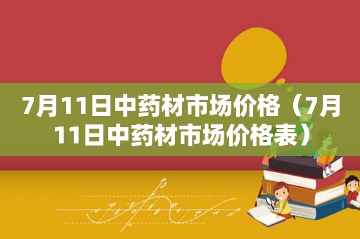 7月11日中药材市场价格（7月11日中药材市场价格表）