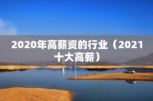 2020年高薪资的行业（2021十大高薪）