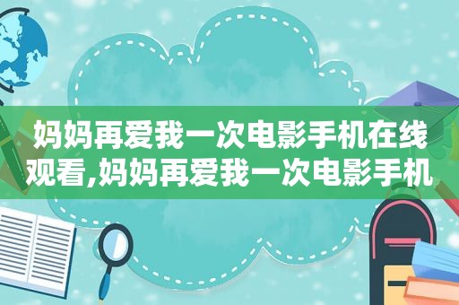 妈妈再爱我一次电影手机在线观看,妈妈再爱我一次电影手机观看