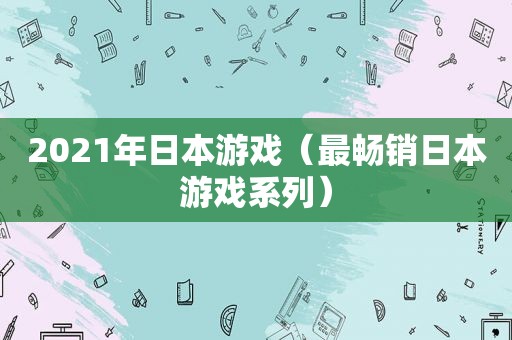 2021年日本游戏（最畅销日本游戏系列）