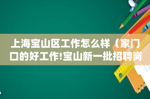 上海宝山区工作怎么样（家门口的好工作!宝山新一批招聘岗位来袭,等你来pick）