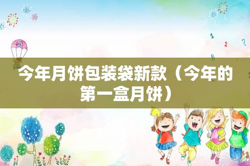 今年月饼包装袋新款（今年的第一盒月饼）