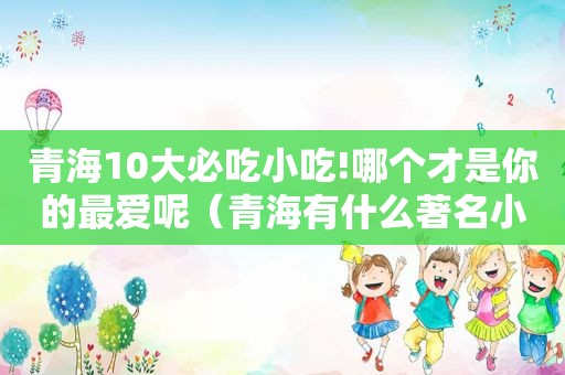 青海10大必吃小吃!哪个才是你的最爱呢（青海有什么著名小吃）