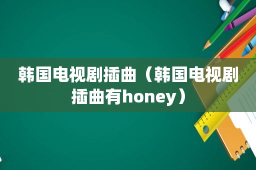 韩国电视剧插曲（韩国电视剧插曲有honey）