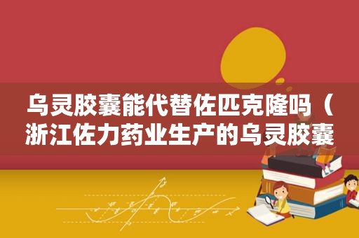 乌灵胶囊能代替佐匹克隆吗（浙江佐力药业生产的乌灵胶囊）