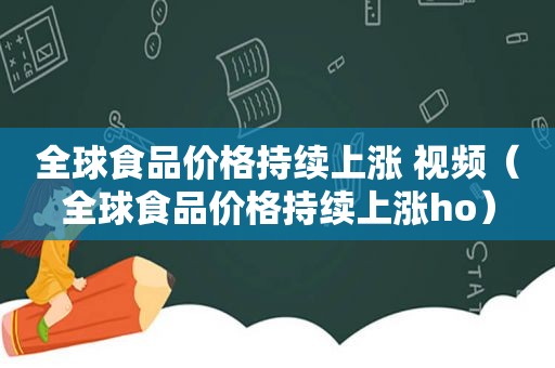全球食品价格持续上涨 视频（全球食品价格持续上涨ho）