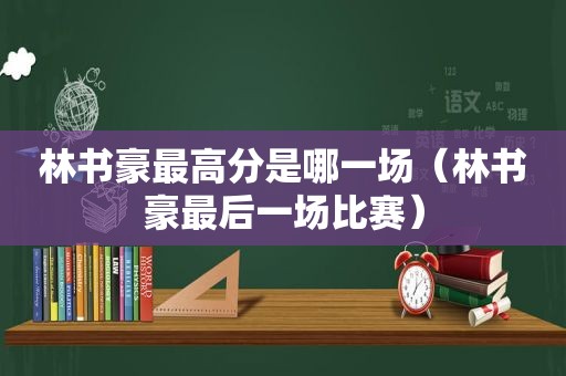 林书豪最高分是哪一场（林书豪最后一场比赛）
