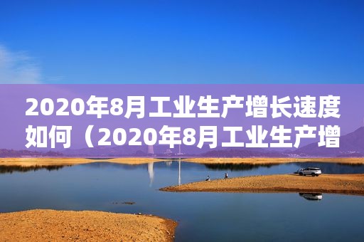 2020年8月工业生产增长速度如何（2020年8月工业生产增长速度快吗）