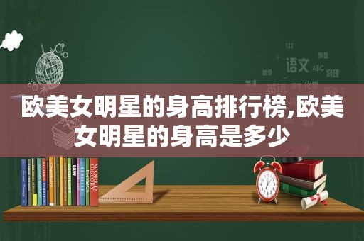 欧美女明星的身高排行榜,欧美女明星的身高是多少