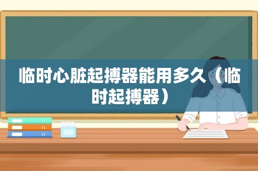 临时心脏起搏器能用多久（临时起搏器）